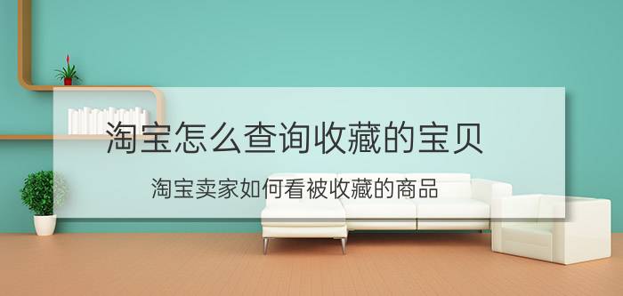 淘宝怎么查询收藏的宝贝 淘宝卖家如何看被收藏的商品？